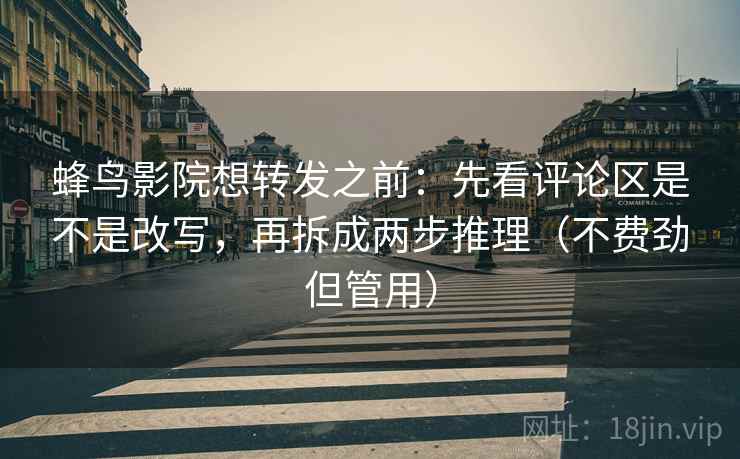 蜂鸟影院想转发之前：先看评论区是不是改写，再拆成两步推理（不费劲但管用）