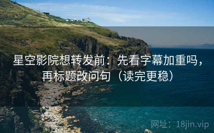 星空影院想转发前：先看字幕加重吗，再标题改问句（读完更稳）