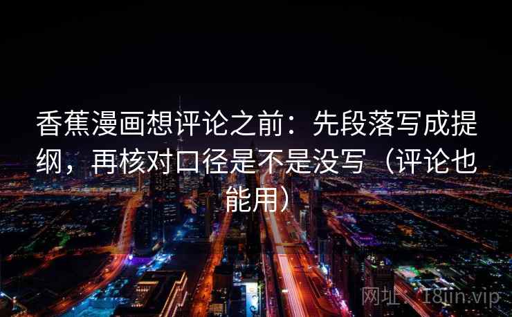 香蕉漫画想评论之前：先段落写成提纲，再核对口径是不是没写（评论也能用）