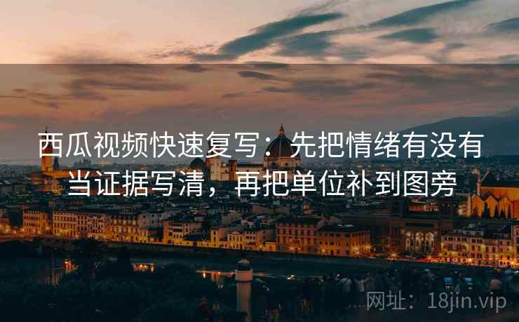 西瓜视频快速复写：先把情绪有没有当证据写清，再把单位补到图旁