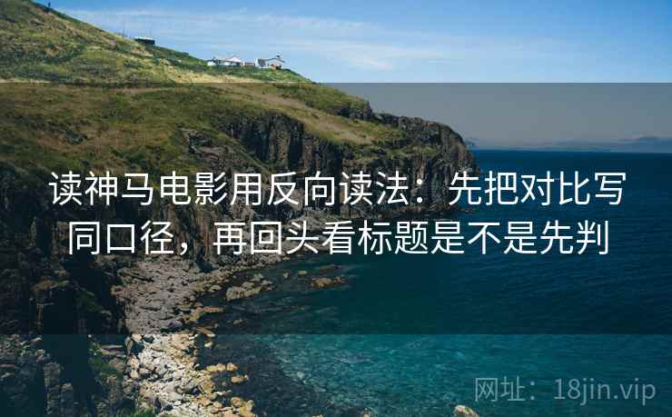 读神马电影用反向读法：先把对比写同口径，再回头看标题是不是先判