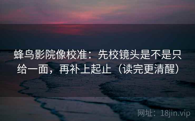 蜂鸟影院像校准：先校镜头是不是只给一面，再补上起止（读完更清醒）