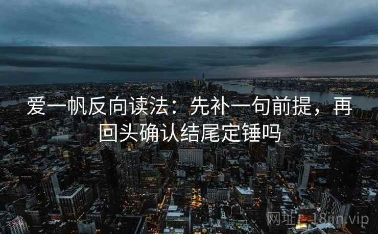 爱一帆反向读法：先补一句前提，再回头确认结尾定锤吗
