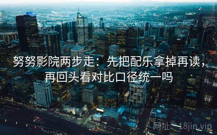 努努影院两步走：先把配乐拿掉再读，再回头看对比口径统一吗