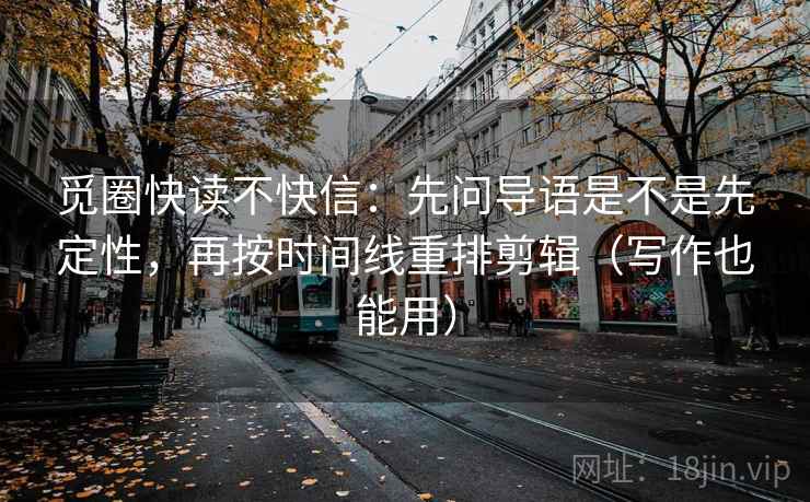 觅圈快读不快信：先问导语是不是先定性，再按时间线重排剪辑（写作也能用）