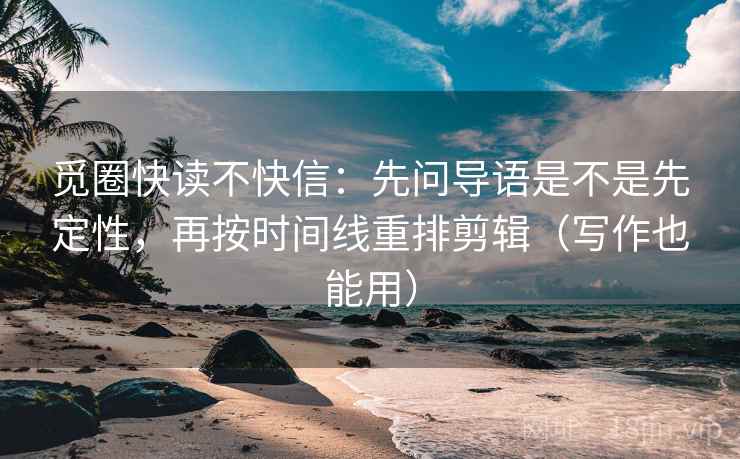 觅圈快读不快信：先问导语是不是先定性，再按时间线重排剪辑（写作也能用）