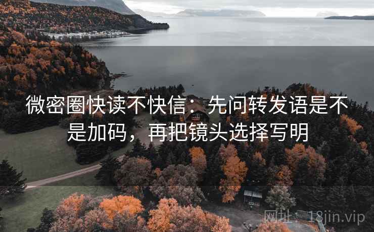 微密圈快读不快信：先问转发语是不是加码，再把镜头选择写明