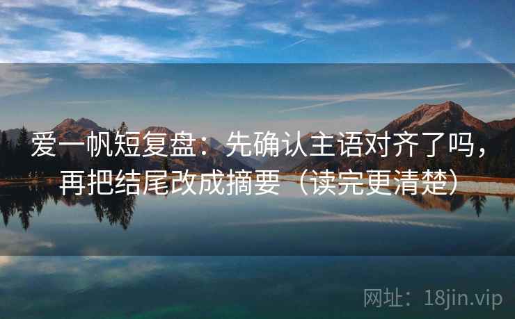 爱一帆短复盘：先确认主语对齐了吗，再把结尾改成摘要（读完更清楚）