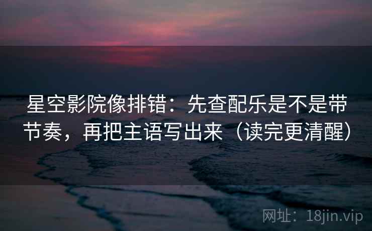 星空影院像排错：先查配乐是不是带节奏，再把主语写出来（读完更清醒）
