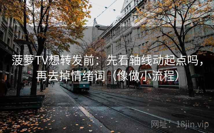 菠萝TV想转发前：先看轴线动起点吗，再去掉情绪词（像做小流程）