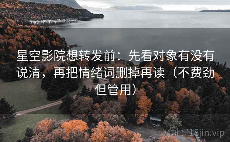 星空影院想转发前：先看对象有没有说清，再把情绪词删掉再读（不费劲但管用）
