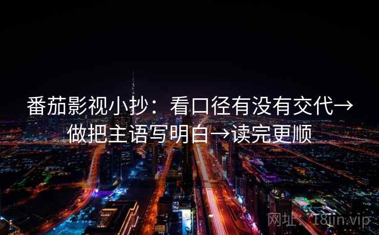 番茄影视小抄：看口径有没有交代→做把主语写明白→读完更顺