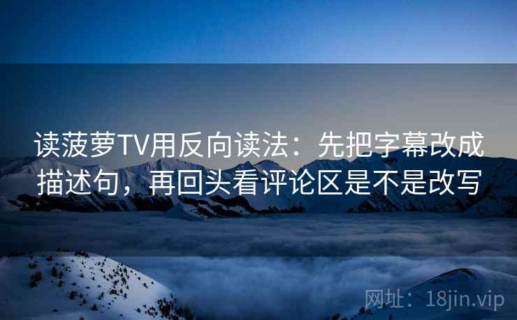 读菠萝TV用反向读法：先把字幕改成描述句，再回头看评论区是不是改写