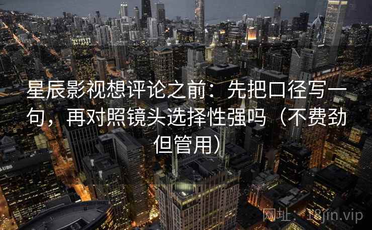 星辰影视想评论之前：先把口径写一句，再对照镜头选择性强吗（不费劲但管用）