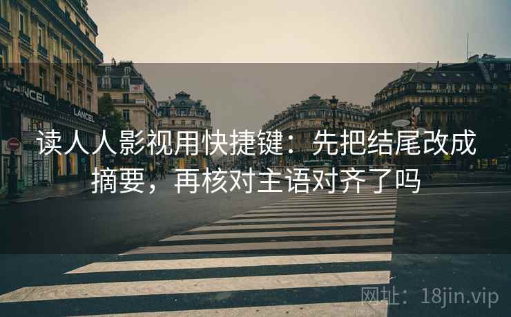 读人人影视用快捷键：先把结尾改成摘要，再核对主语对齐了吗