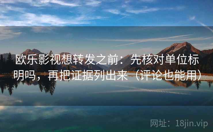 欧乐影视想转发之前：先核对单位标明吗，再把证据列出来（评论也能用）