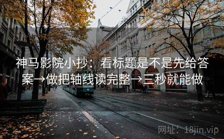 神马影院小抄：看标题是不是先给答案→做把轴线读完整→三秒就能做