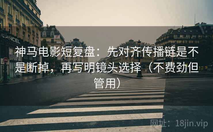 神马电影短复盘：先对齐传播链是不是断掉，再写明镜头选择（不费劲但管用）