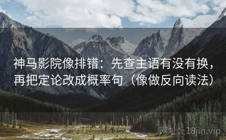 神马影院像排错:先查主语有没有换,再把定论改成概率句(像做反向读法) 神马影院像排错:先查主语有没有换,再把定论改成概率句(像做反向读法)