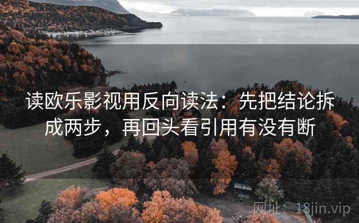 读欧乐影视用反向读法：先把结论拆成两步，再回头看引用有没有断
