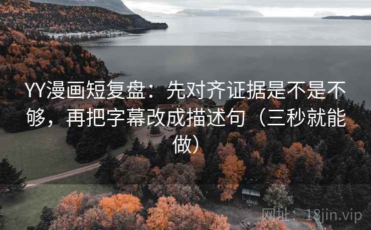 YY漫画短复盘：先对齐证据是不是不够，再把字幕改成描述句（三秒就能做）