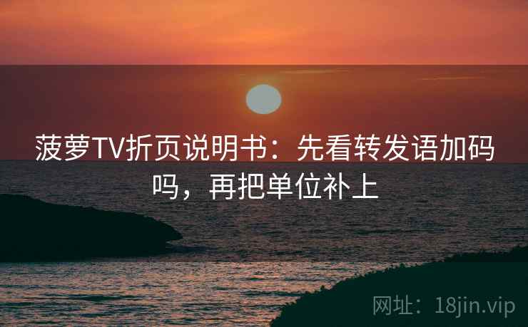 菠萝TV折页说明书：先看转发语加码吗，再把单位补上