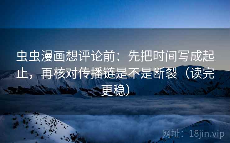 虫虫漫画想评论前：先把时间写成起止，再核对传播链是不是断裂（读完更稳）