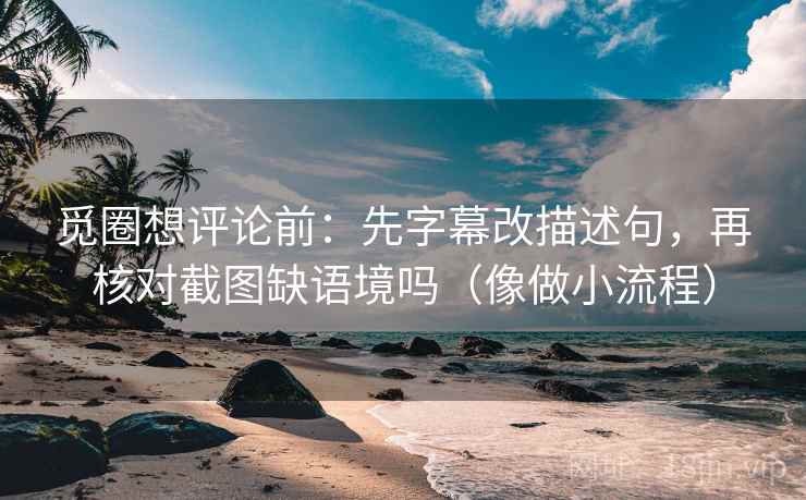觅圈想评论前：先字幕改描述句，再核对截图缺语境吗（像做小流程）