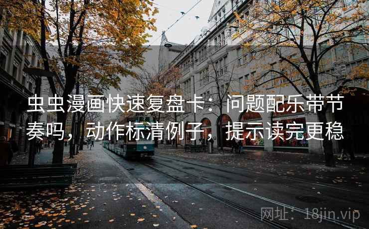 虫虫漫画快速复盘卡：问题配乐带节奏吗，动作标清例子，提示读完更稳