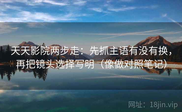 天天影院两步走:先抓主语有没有换,再把镜头选择写明(像做对照笔记) 天天影院两步走:先抓主语有没有换,再把镜头选择写明(像做对照笔记)