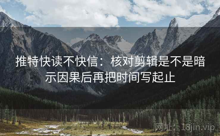 推特快读不快信:核对剪辑是不是暗示因果后再把时间写起止 推特快读不快信:核对剪辑是不是暗示因果后再把时间写起止