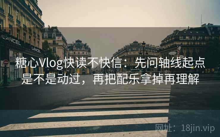 糖心Vlog快读不快信:先问轴线起点是不是动过,再把配乐拿掉再理解 糖心Vlog快读不快信:先问轴线起点是不是动过,再把配乐拿掉再理解