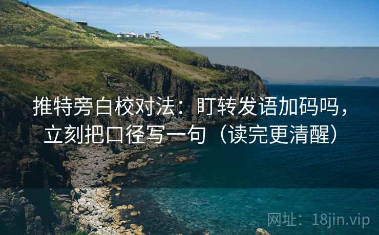 推特旁白校对法：盯转发语加码吗，立刻把口径写一句（读完更清醒）