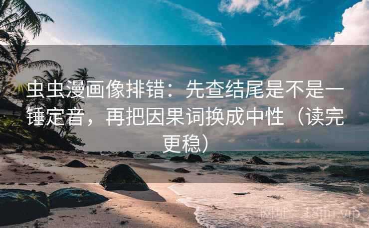 虫虫漫画像排错:先查结尾是不是一锤定音,再把因果词换成中性(读完更稳) 虫虫漫画像排错:先查结尾是不是一锤定音,再把因果词换成中性(读完更稳)
