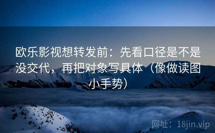 欧乐影视想转发前：先看口径是不是没交代，再把对象写具体（像做读图小手势）