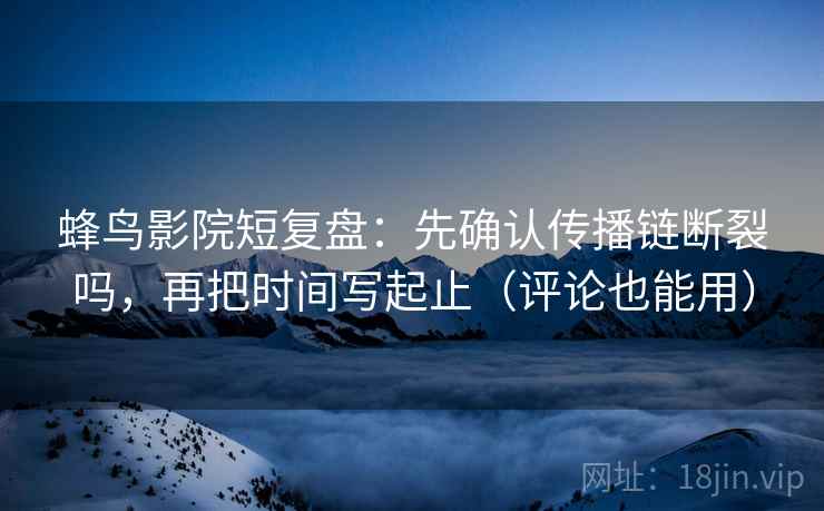 蜂鸟影院短复盘:先确认传播链断裂吗,再把时间写起止(评论也能用) 蜂鸟影院短复盘:先确认传播链断裂吗,再把时间写起止(评论也能用)