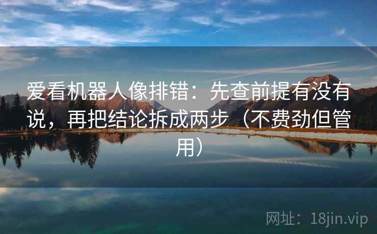 爱看机器人像排错：先查前提有没有说，再把结论拆成两步（不费劲但管用）