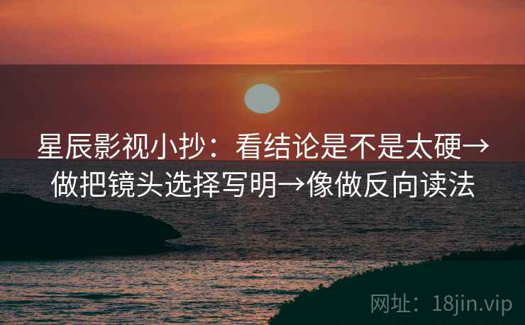 星辰影视小抄：看结论是不是太硬→做把镜头选择写明→像做反向读法