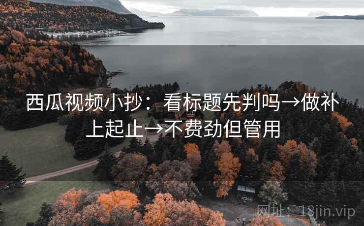 西瓜视频小抄:看标题先判吗→做补上起止→不费劲但管用 西瓜视频小抄:看标题先判吗→做补上起止→不费劲但管用