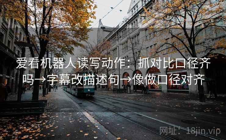 爱看机器人读写动作：抓对比口径齐吗→字幕改描述句→像做口径对齐