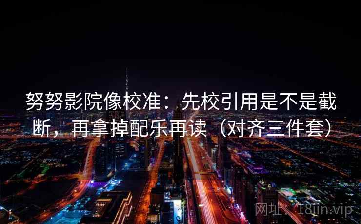 努努影院像校准：先校引用是不是截断，再拿掉配乐再读（对齐三件套）