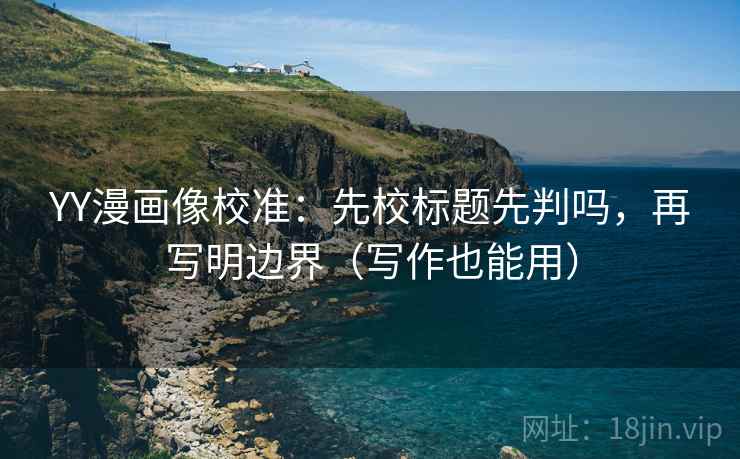 YY漫画像校准：先校标题先判吗，再写明边界（写作也能用）