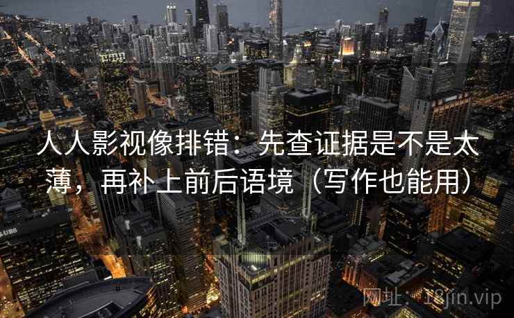 人人影视像排错:先查证据是不是太薄,再补上前后语境(写作也能用) 人人影视像排错:先查证据是不是太薄,再补上前后语境(写作也能用)