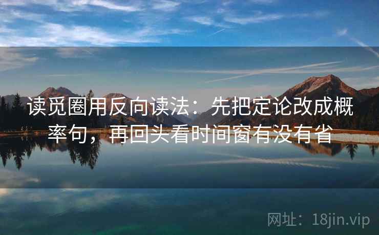 读觅圈用反向读法:先把定论改成概率句,再回头看时间窗有没有省 读觅圈用反向读法:先把定论改成概率句,再回头看时间窗有没有省