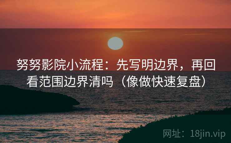 努努影院小流程：先写明边界，再回看范围边界清吗（像做快速复盘）
