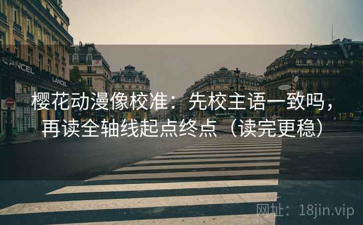 樱花动漫像校准：先校主语一致吗，再读全轴线起点终点（读完更稳）