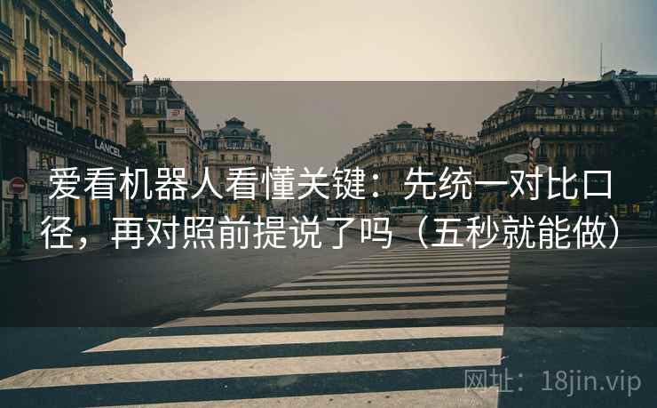 爱看机器人看懂关键:先统一对比口径,再对照前提说了吗(五秒就能做) 爱看机器人看懂关键:先统一对比口径,再对照前提说了吗(五秒就能做)