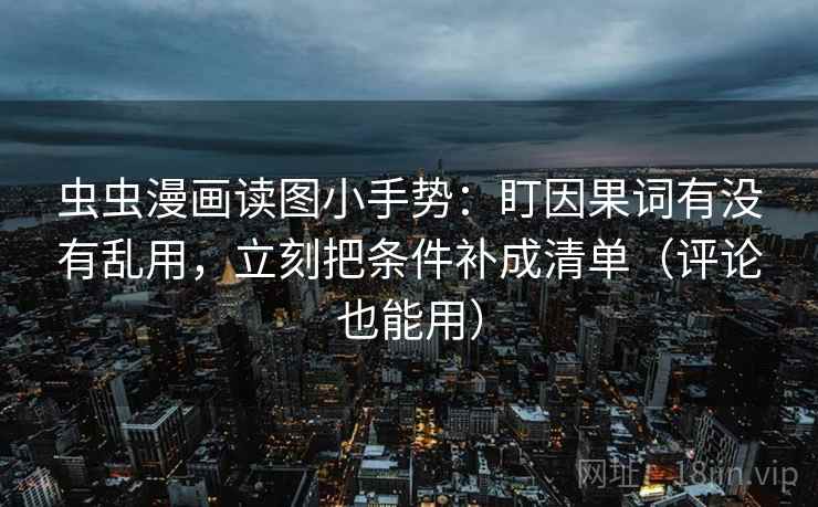 虫虫漫画读图小手势：盯因果词有没有乱用，立刻把条件补成清单（评论也能用）