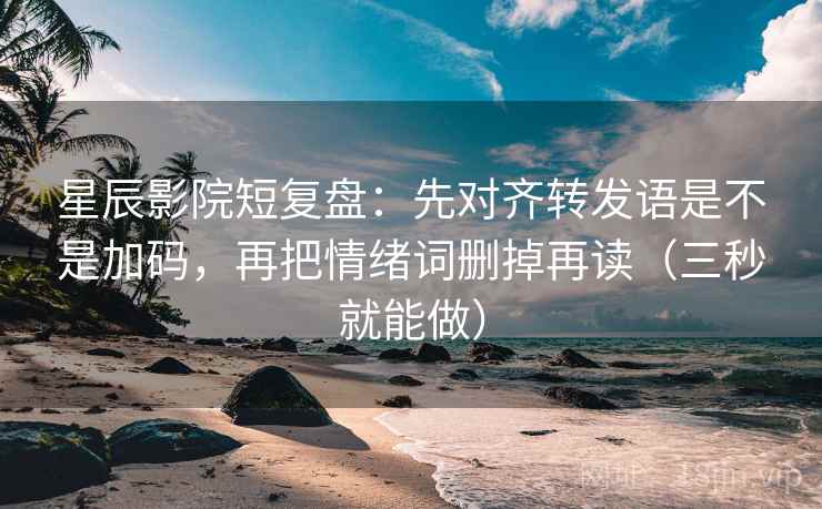 星辰影院短复盘:先对齐转发语是不是加码,再把情绪词删掉再读(三秒就能做) 星辰影院短复盘:先对齐转发语是不是加码,再把情绪词删掉再读(三秒就能做)