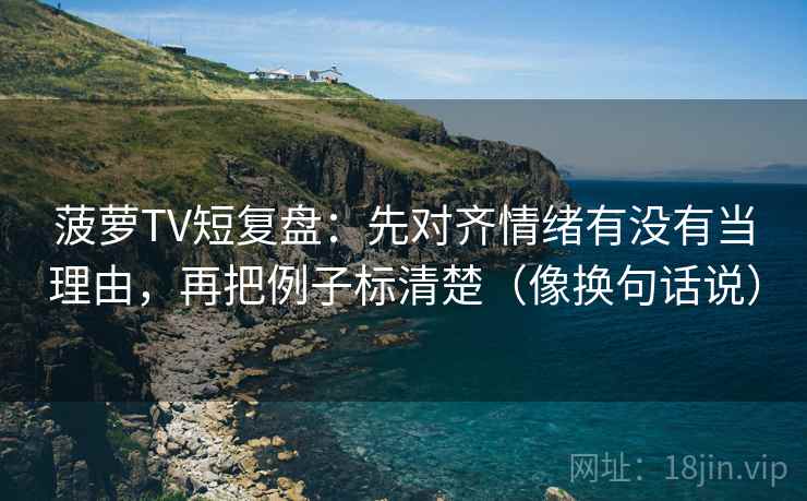 菠萝TV短复盘:先对齐情绪有没有当理由,再把例子标清楚(像换句话说) 菠萝TV短复盘:先对齐情绪有没有当理由,再把例子标清楚(像换句话说)